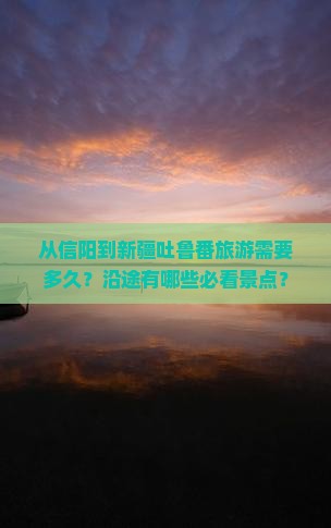 从信阳到新疆吐鲁番旅游需要多久？沿途有哪些必看景点？