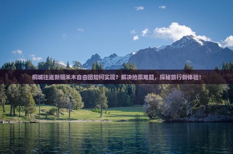 桐城往返新疆禾木自由团如何实现？解决抢票难题，探秘旅行新体验！