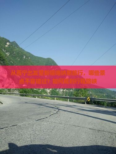 从西宁出发至新疆喀纳斯旅行，哪些景点不容错过？如何规划行程路峡