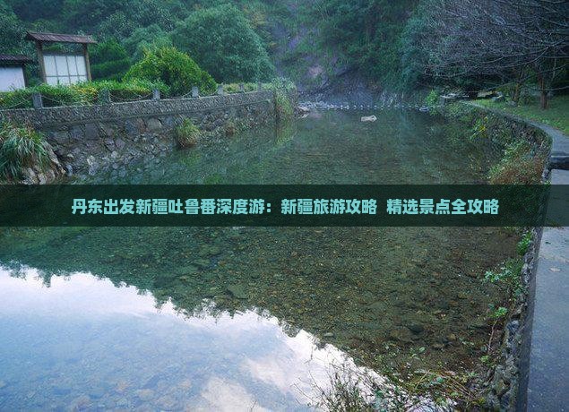 丹东出发新疆吐鲁番深度游：新疆旅游攻略  精选景点全攻略