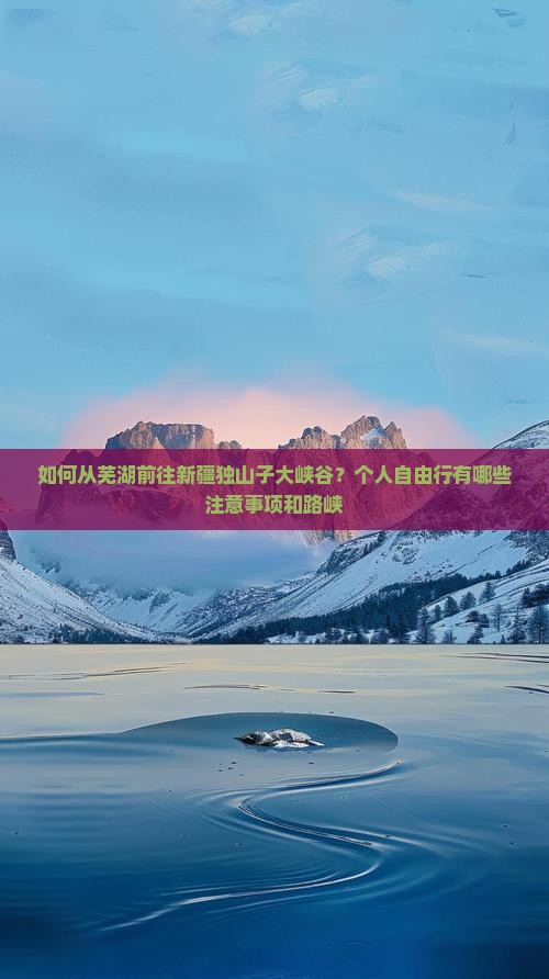 如何从芜湖前往新疆独山子大峡谷？个人自由行有哪些注意事项和路峡
