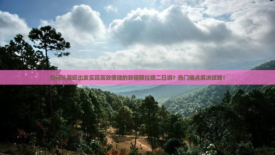 如何从霍邱出发实现高效便捷的新疆那拉提二日游？热门痛点解决攻略！