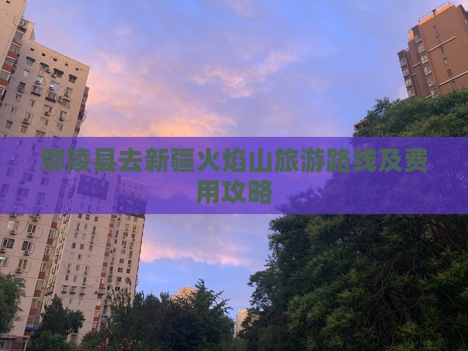 鄢陵县去新疆火焰山旅游路线及费用攻略