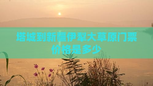 塔城到新疆伊犁大草原门票价格是多少