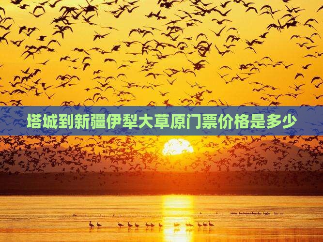 塔城到新疆伊犁大草原门票价格是多少