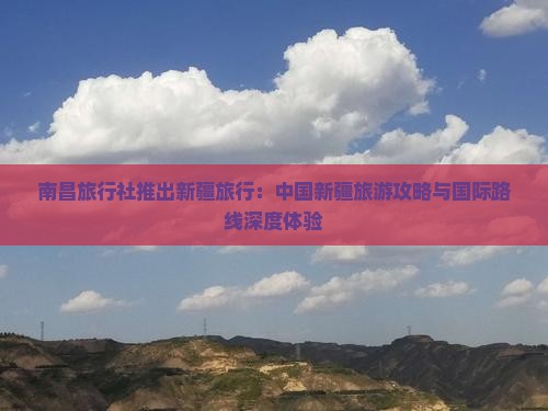 南昌旅行社推出新疆旅行：中国新疆旅游攻略与国际路线深度体验
