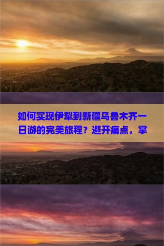 如何实现伊犁到新疆乌鲁木齐一日游的完美旅程？避开痛点，掌握热词新词攻略！