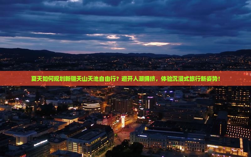 夏天如何规划新疆天山天池自由行？避开人潮拥挤，体验沉浸式旅行新姿势！