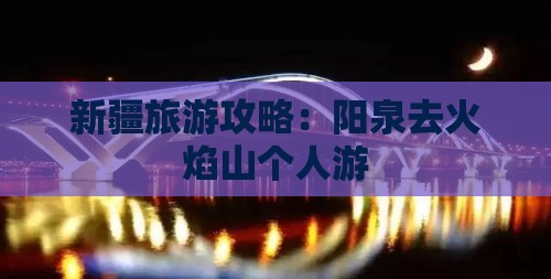新疆旅游攻略：阳泉去火焰山个人游