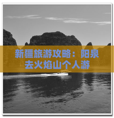 新疆旅游攻略：阳泉去火焰山个人游
