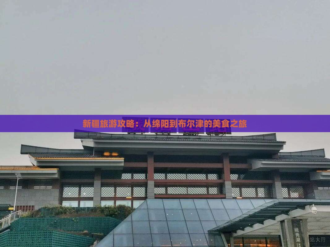 新疆旅游攻略：从绵阳到布尔津的美食之旅