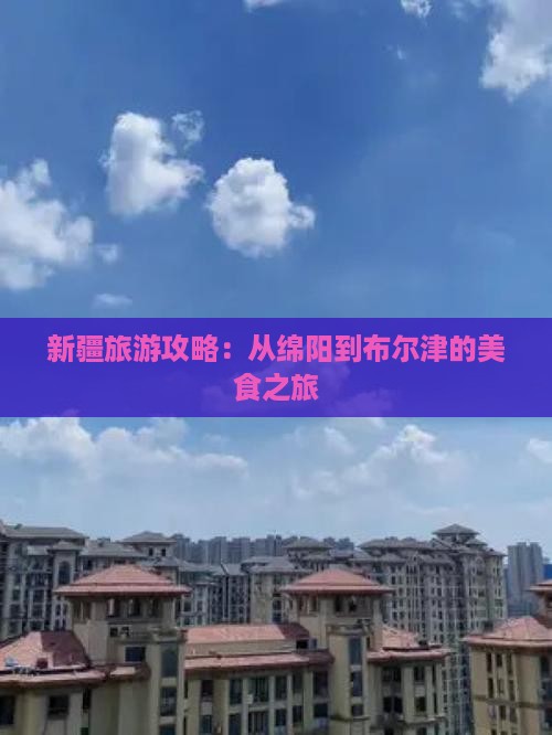 新疆旅游攻略：从绵阳到布尔津的美食之旅