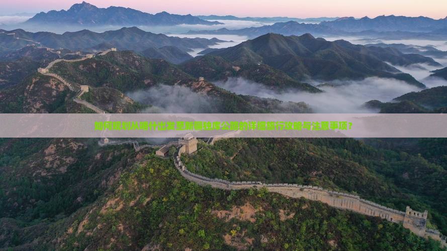 如何规划从喀什出发至新疆独库公路的详细旅行攻略与注意事项？