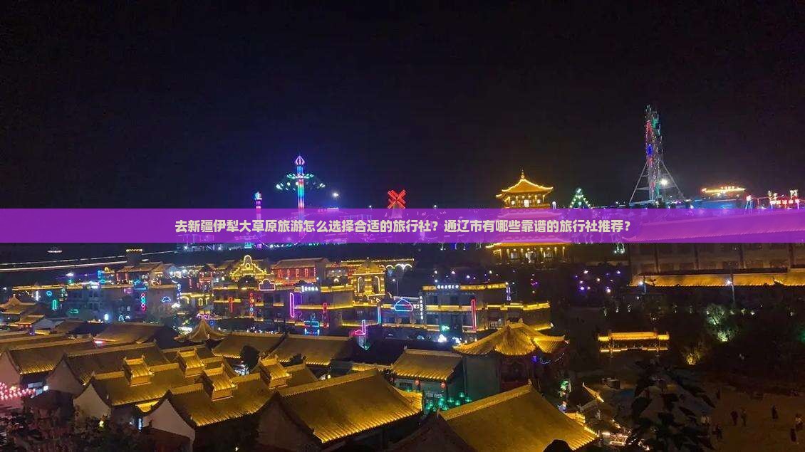 去新疆伊犁大草原旅游怎么选择合适的旅行社？通辽市有哪些靠谱的旅行社推荐？
