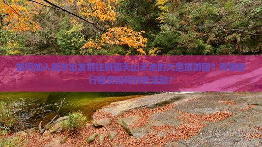 如何加入新乡出发前往新疆天山天池的大型旅游团？有哪些行程安排和特色活动？