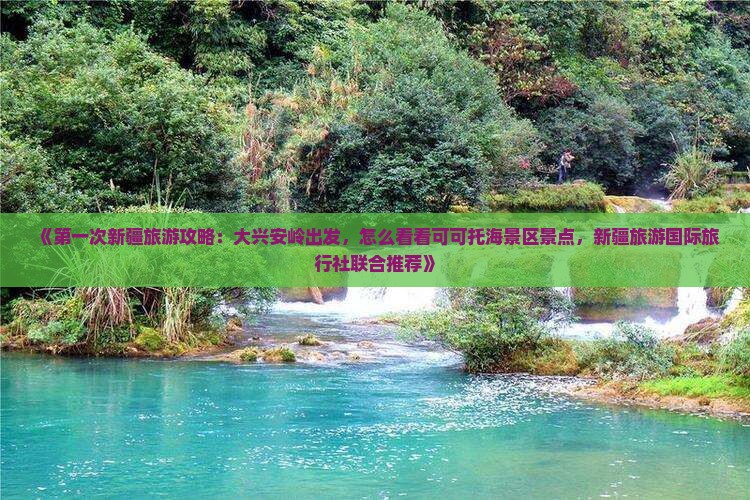 《第一次新疆旅游攻略：大兴安岭出发，怎么看看可可托海景区景点，新疆旅游国际旅行社联合推荐》