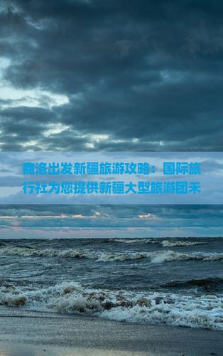 商洛出发新疆旅游攻略：国际旅行社为您提供新疆大型旅游团禾木自由行、环线自驾游定制信息及当地景点包车服务