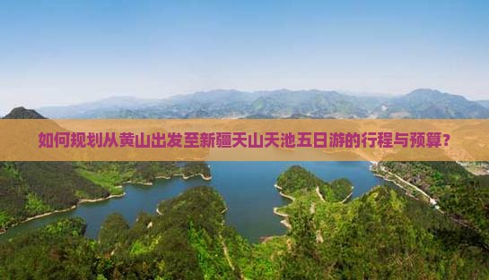 如何规划从黄山出发至新疆天山天池五日游的行程与预算？