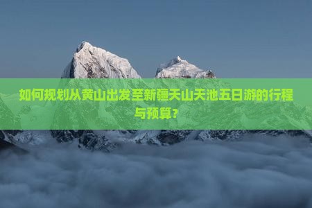 如何规划从黄山出发至新疆天山天池五日游的行程与预算？