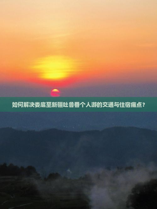 如何解决娄底至新疆吐鲁番个人游的交通与住宿痛点？
