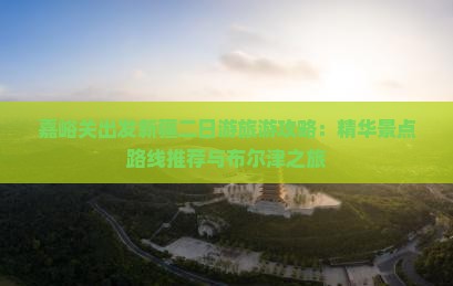 嘉峪关出发新疆二日游旅游攻略：精华景点路线推荐与布尔津之旅