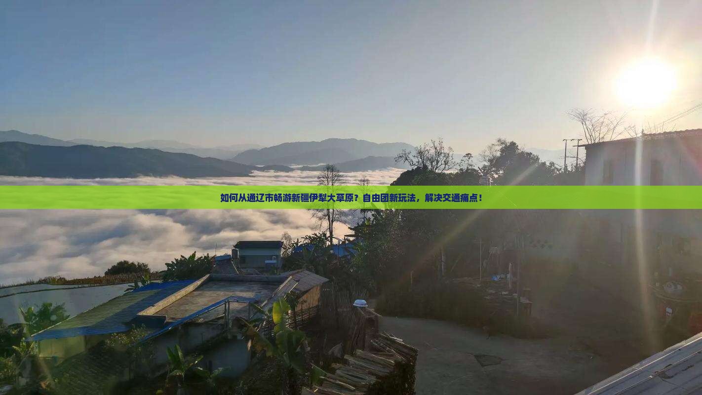 如何从通辽市畅游新疆伊犁大草原？自由团新玩法，解决交通痛点！