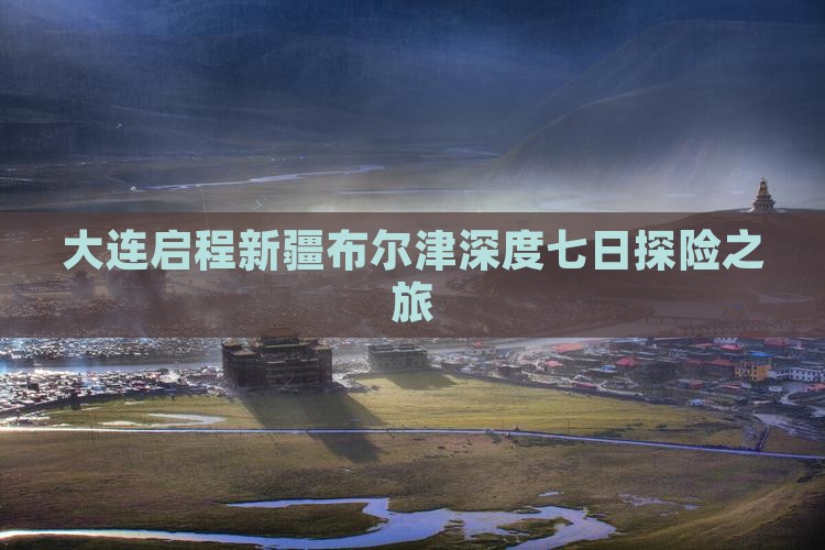 大连启程新疆布尔津深度七日探险之旅