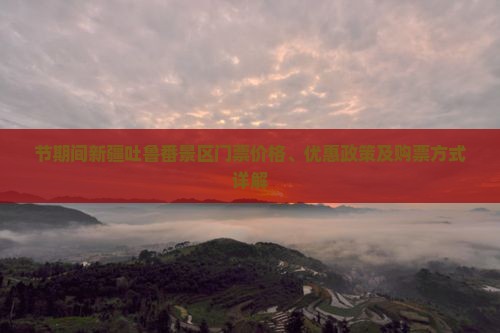 节期间新疆吐鲁番景区门票价格、优惠政策及购票方式详解