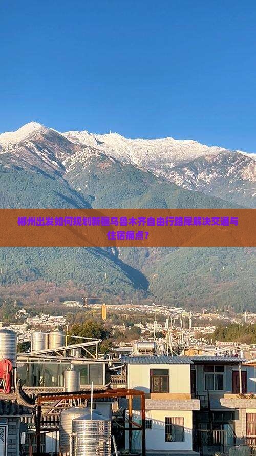 郴州出发如何规划新疆乌鲁木齐自由行路犀解决交通与住宿痛点？
