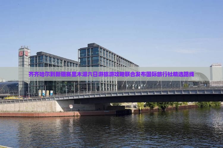 齐齐哈尔到新疆赛里木湖六日游旅游攻略联合发布国际旅行社精选路线
