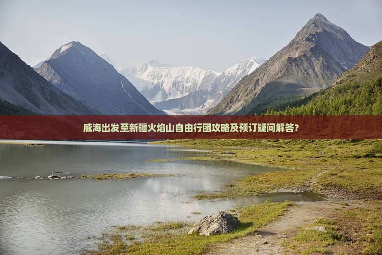 威海出发至新疆火焰山自由行团攻略及预订疑问解答？