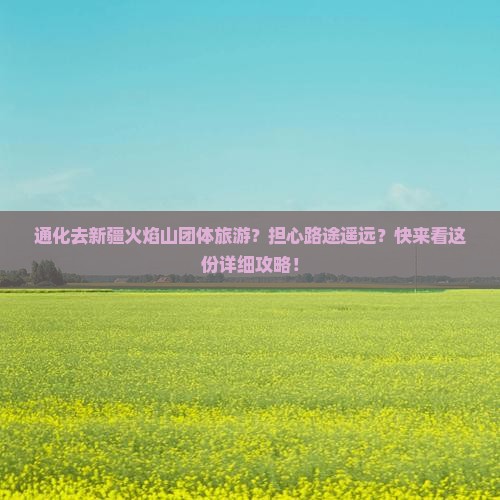 通化去新疆火焰山团体旅游？担心路途遥远？快来看这份详细攻略！