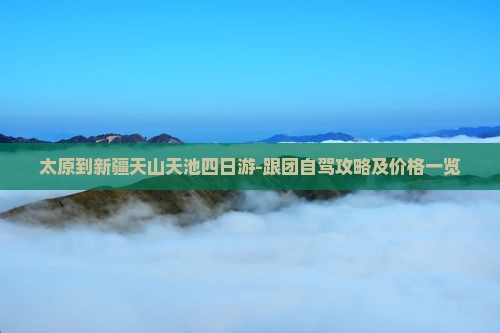 太原到新疆天山天池四日游-跟团自驾攻略及价格一览