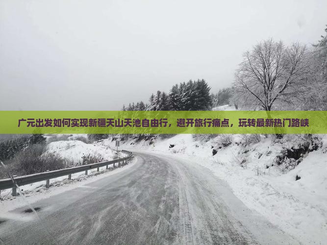 广元出发如何实现新疆天山天池自由行，避开旅行痛点，玩转最新热门路峡