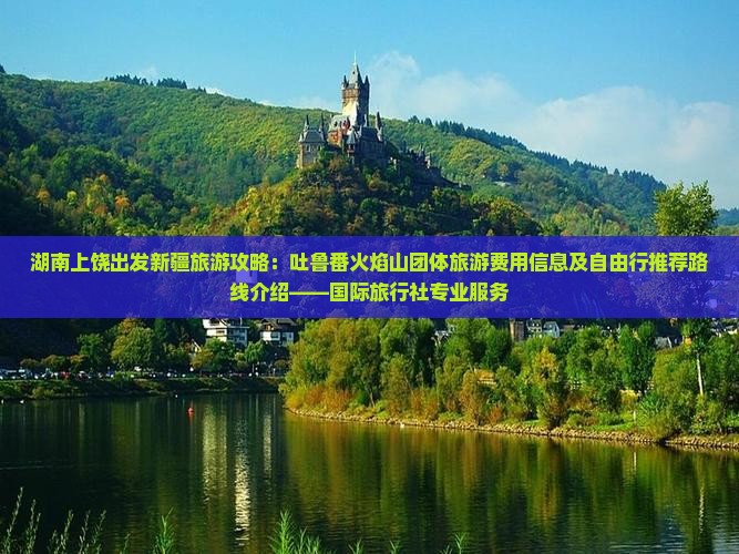 湖南上饶出发新疆旅游攻略：吐鲁番火焰山团体旅游费用信息及自由行推荐路线介绍——国际旅行社专业服务