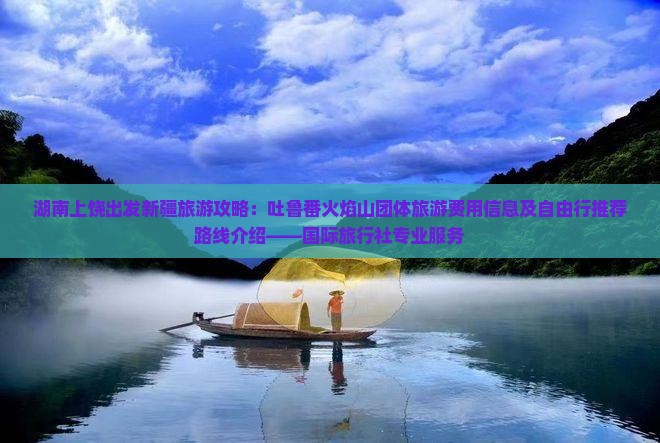 湖南上饶出发新疆旅游攻略：吐鲁番火焰山团体旅游费用信息及自由行推荐路线介绍——国际旅行社专业服务
