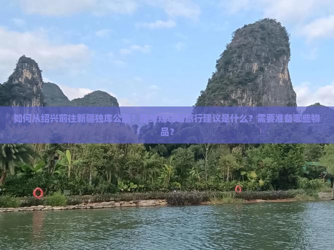 如何从绍兴前往新疆独库公路？路线规划和旅行建议是什么？需要准备哪些物品？