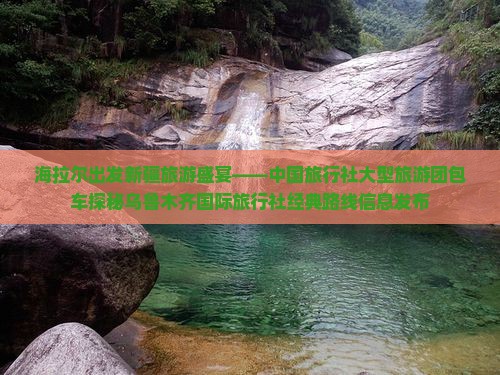 海拉尔出发新疆旅游盛宴——中国旅行社大型旅游团包车探秘乌鲁木齐国际旅行社经典路线信息发布