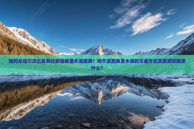 如何从哈尔滨出发前往新疆赛里木湖旅游？哈尔滨至赛里木湖的交通方式及旅游攻略是什么？