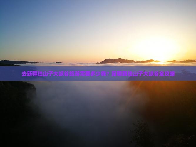 去新疆独山子大峡谷旅游需要多少钱？昆明到独山子大峡谷全攻略