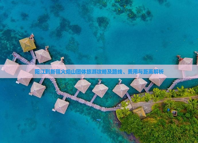阳江到新疆火焰山团体旅游攻略及路线、费用与距离解析