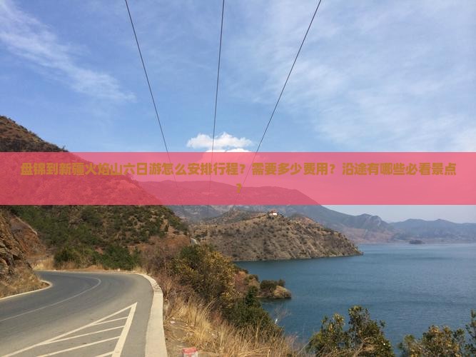 盘锦到新疆火焰山六日游怎么安排行程？需要多少费用？沿途有哪些必看景点？