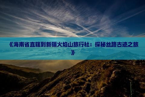 《海南省直辖到新疆火焰山旅行社：探秘丝路古迹之旅》
