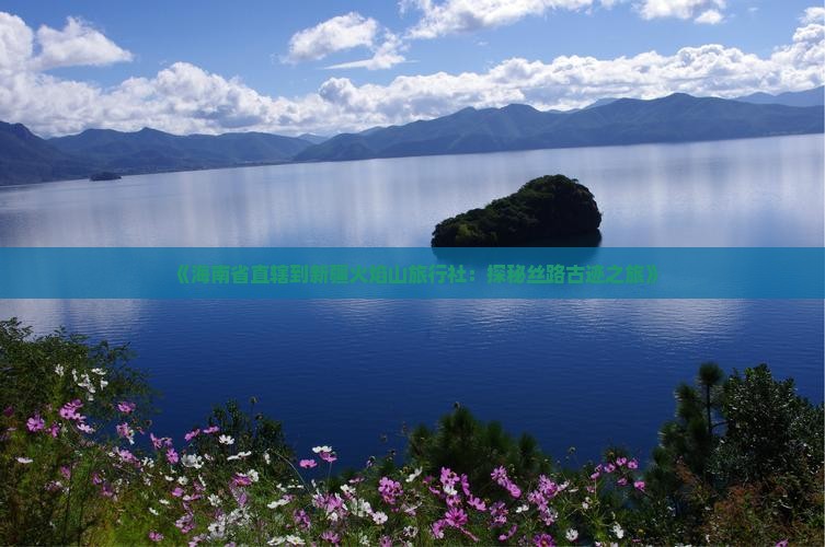 《海南省直辖到新疆火焰山旅行社：探秘丝路古迹之旅》