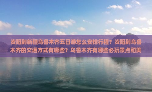资阳到新疆乌鲁木齐五日游怎么安排行程？资阳到乌鲁木齐的交通方式有哪些？乌鲁木齐有哪些必玩景点和美食推荐？