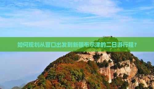 如何规划从营口出发到新疆布尔津的二日游行程？