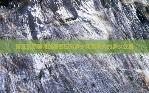 宿迁到新疆喀纳斯四日游多少钱费用大约多少公里
