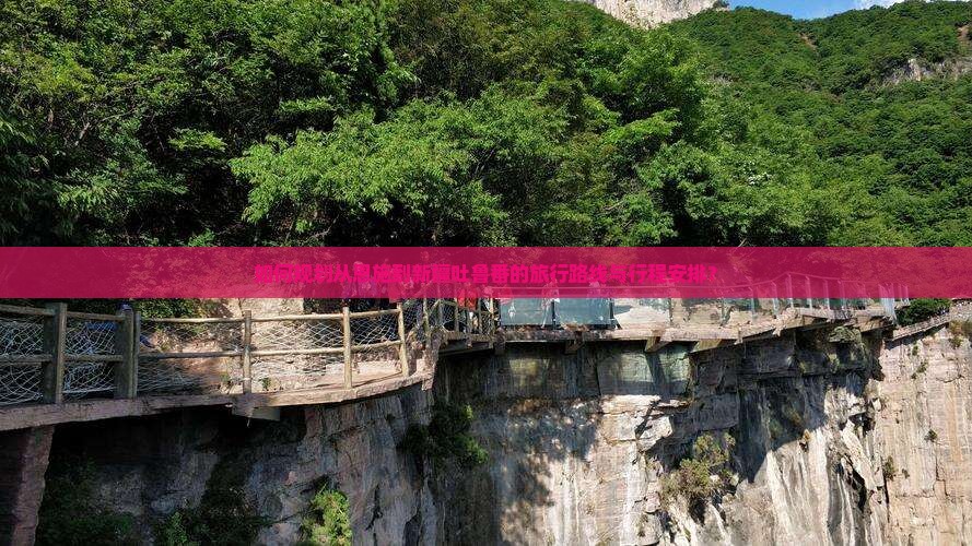 如何规划从恩施到新疆吐鲁番的旅行路线与行程安排？