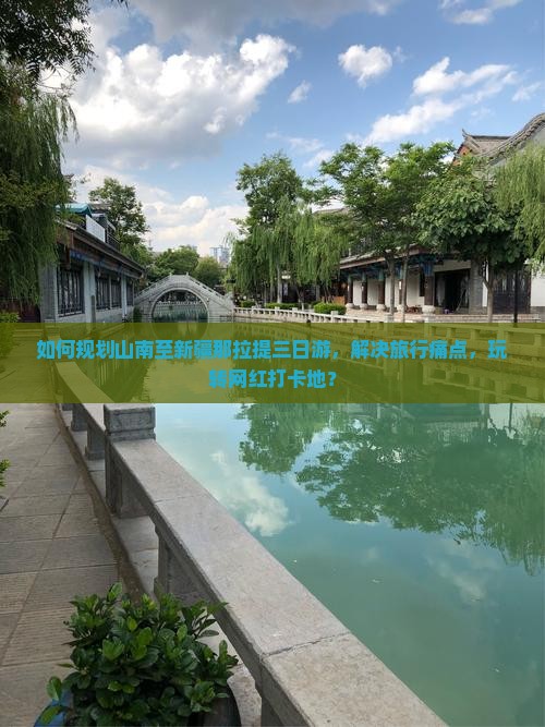 如何规划山南至新疆那拉提三日游，解决旅行痛点，玩转网红打卡地？