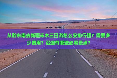 从黔东南去新疆禾木三日游怎么安排行程？需要多少费用？沿途有哪些必看景点？